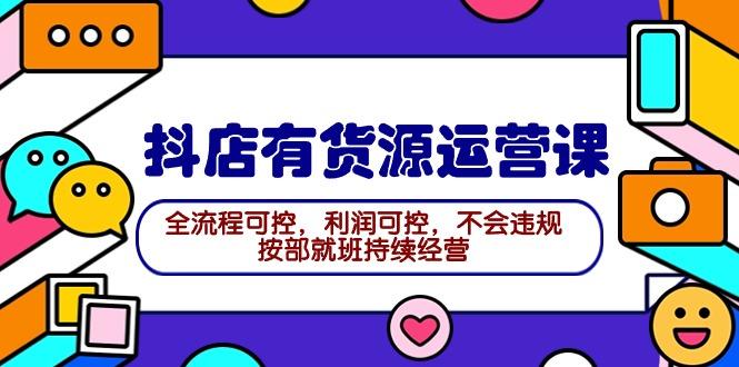 (9702期)2024抖店有货源运营课：全流程可控，利润可控，不会违规，按部就班持续经营-优创项目网