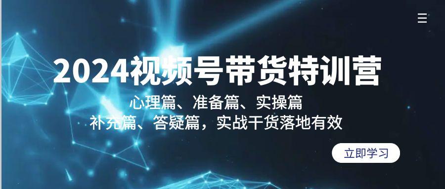 2024视频号带货特训营：心理篇、准备篇、实操篇、补充篇、答疑篇，实战…-优创项目网