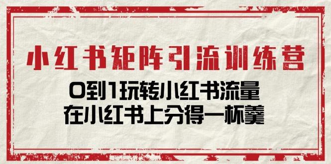 小红书矩阵引流训练营：0到1玩转小红书流量，在小红书上分得一杯羹-14节课-优创项目网