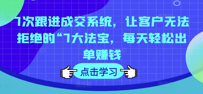 7次跟进成交系统，让客户无法拒绝的“7大法宝，每天轻松出单赚钱-优创项目网