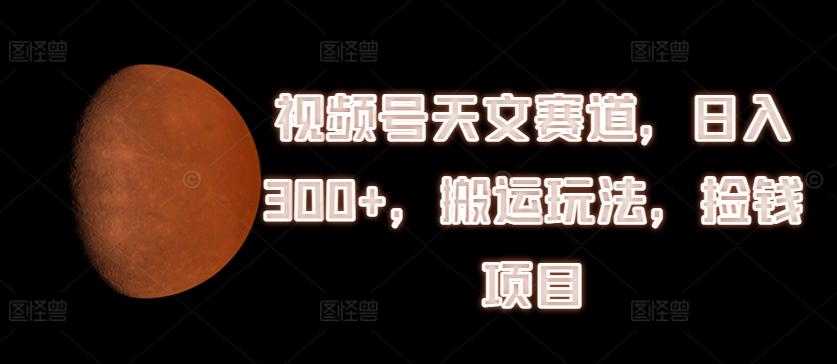 视频号天文赛道，日入300+，搬运玩法，捡钱项目【揭秘】-优创项目网