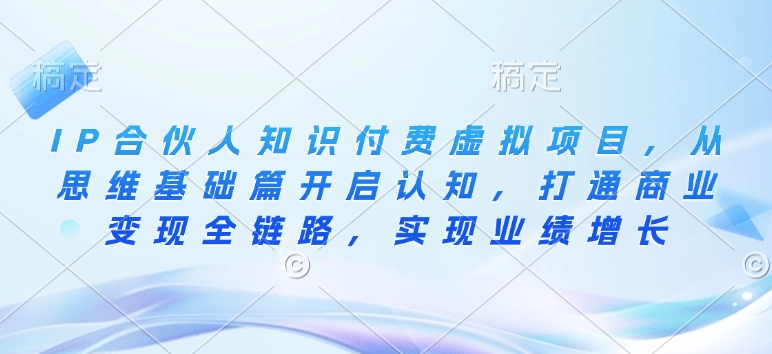 IP合伙人知识付费虚拟项目，从思维基础篇开启认知，打通商业变现全链路，实现业绩增长-优创项目网