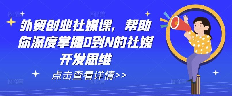外贸创业社媒课，帮助你深度掌握0到N的社媒开发思维-优创项目网