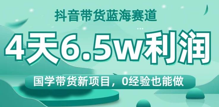 抖音带货蓝海赛道，国学带货新项目，0经验也能做，4天6.5w利润【揭秘】-优创项目网