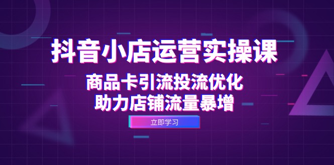 抖音小店运营实操课：商品卡引流投流优化，助力店铺流量暴增-优创项目网