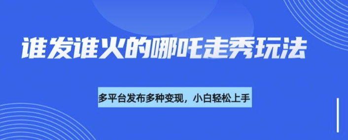 利用deepseek制作谁发谁火的哪吒2人物走秀视频，多平台发布多种变现-优创项目网