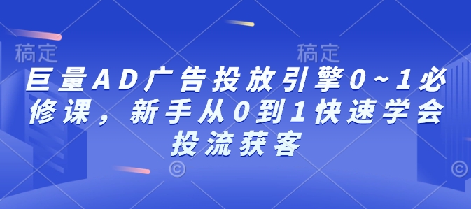 巨量AD广告投放引擎0~1必修课，新手从0到1快速学会投流获客-优创项目网