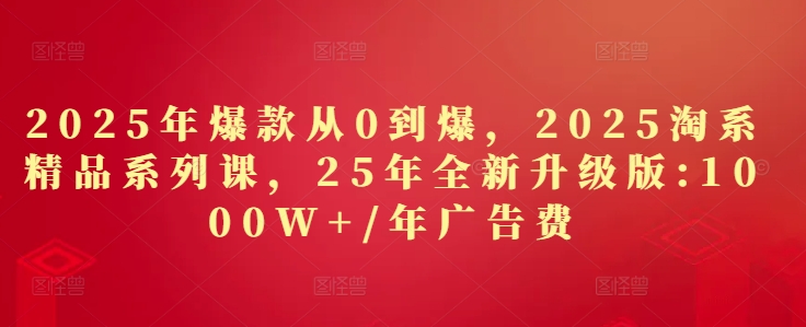 2025年爆款从0到爆，2025淘系精品系列课，25年全新升级版：1000W+1年广告费-优创项目网