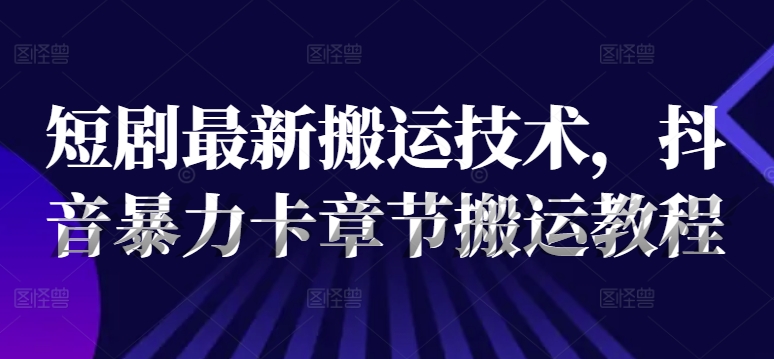短剧最新搬运技术，抖音暴力卡章节搬运教程-优创项目网