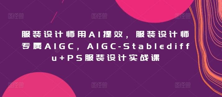 服装设计师用AI提效，服装设计师专属AIGC，AIGC-Stablediffu+PS服装设计实战课-优创项目网