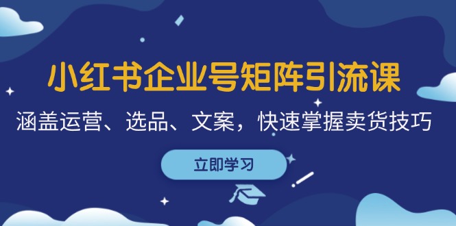 小红书企业号矩阵引流课，涵盖运营、选品、文案，快速掌握卖货技巧-优创项目网