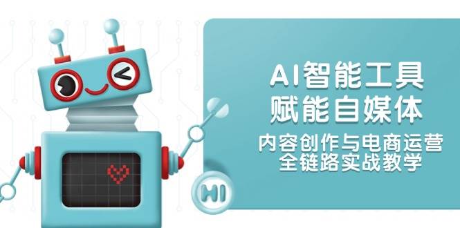 AI智能工具赋能自媒体，内容创作与电商运营，全链路实战教学-优创项目网