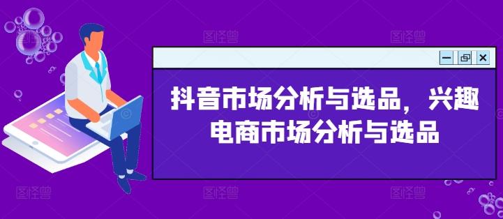 抖音市场分析与选品，兴趣电商市场分析与选品-优创项目网