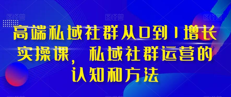 高端私域社群从0到1增长实操课，私域社群运营的认知和方法-优创项目网