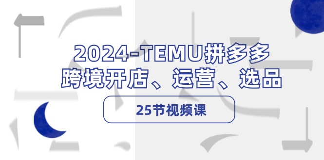 2024-TEMU拼多多·跨境开店、运营、选品(25节视频课-优创项目网