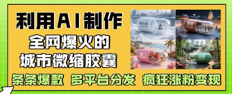 利用AI制作全网爆火的城市微缩胶囊，条条爆款， 多平台分发，疯狂涨粉变现-优创项目网
