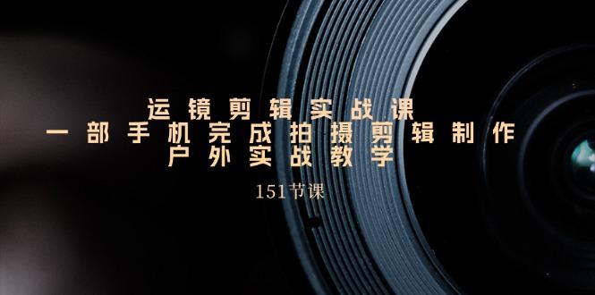 运镜剪辑实战课，一部手机完成拍摄剪辑制作，户外实战教学(151节课-优创项目网