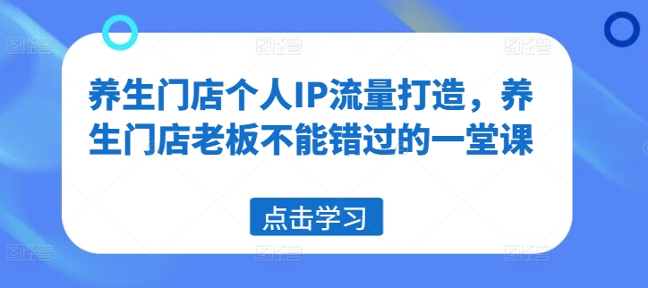 养生门店个人IP流量打造，养生门店老板不能错过的一堂课-优创项目网