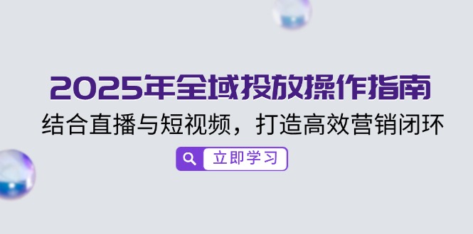 2025年全域投放操作指南，结合直播与短视频，打造高效营销闭环-优创项目网