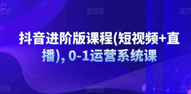 抖音进阶版课程(短视频+直播), 0-1运营系统课-优创项目网