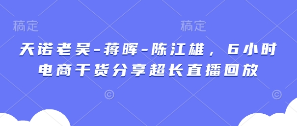 天诺老吴-蒋晖-陈江雄，6小时电商干货分享超长直播回放-优创项目网