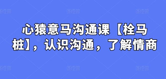 心猿意马沟通课【栓马桩】，认识沟通，了解情商-优创项目网