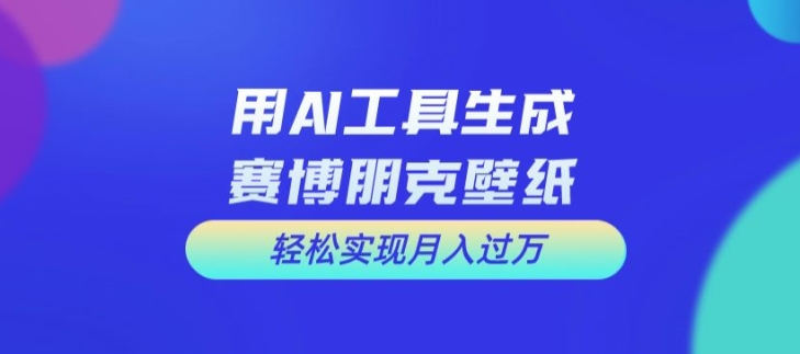 用AI工具设计赛博朋克壁纸，轻松实现月入万+【揭秘】-优创项目网