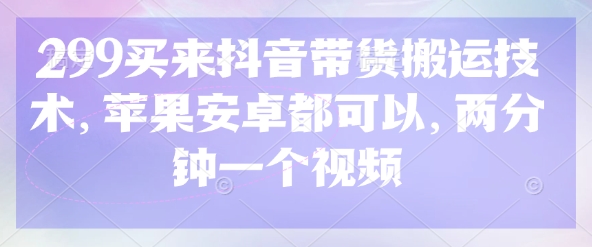 299买来抖音带货搬运技术，苹果安卓都可以，两分钟一个视频-优创项目网