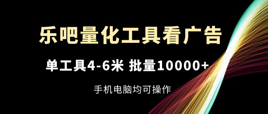 乐吧量化工具看广告，单工具4-6米，批量10000+，手机电脑均可操作-优创项目网