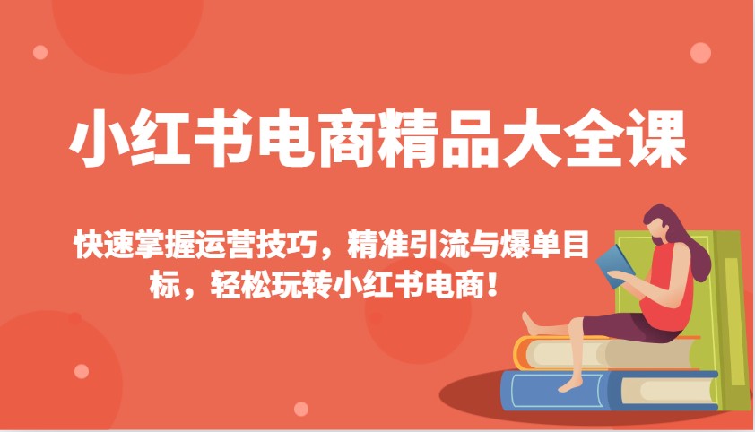 小红书电商精品大全课：快速掌握运营技巧，精准引流与爆单目标，轻松玩转小红书电商！-优创项目网