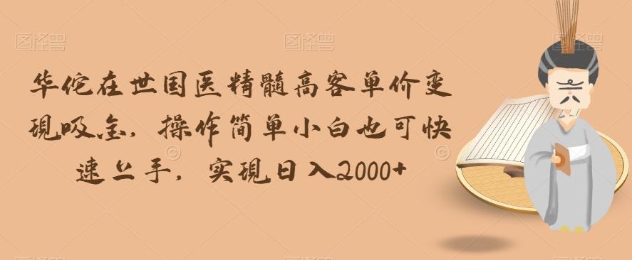 华佗在世国医精髓高客单价变现吸金，操作简单小白也可快速上手，实现日入2000+【揭秘】-优创项目网