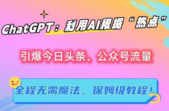 ChatGPT：利用AI根据“热点”引爆今日头条、公众号流量，无需魔法，保姆级教程【揭秘】-优创项目网