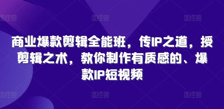 商业爆款剪辑全能班，传IP之道，授剪辑之术，教你制作有质感的、爆款IP短视频-优创项目网