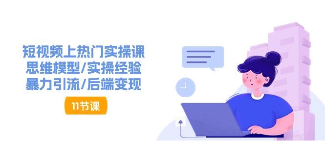 短视频上热门实操课，思维模型/实操经验/暴力引流/后端变现(11节)-优创项目网