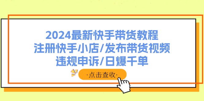 2024最新快手带货教程：注册快手小店/发布带货视频/违规申诉/日爆千单-优创项目网