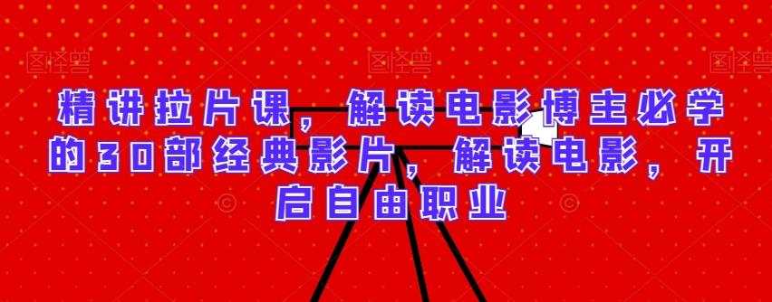 精讲拉片课，解读电影博主必学的30部经典影片，解读电影，开启自由职业-优创项目网