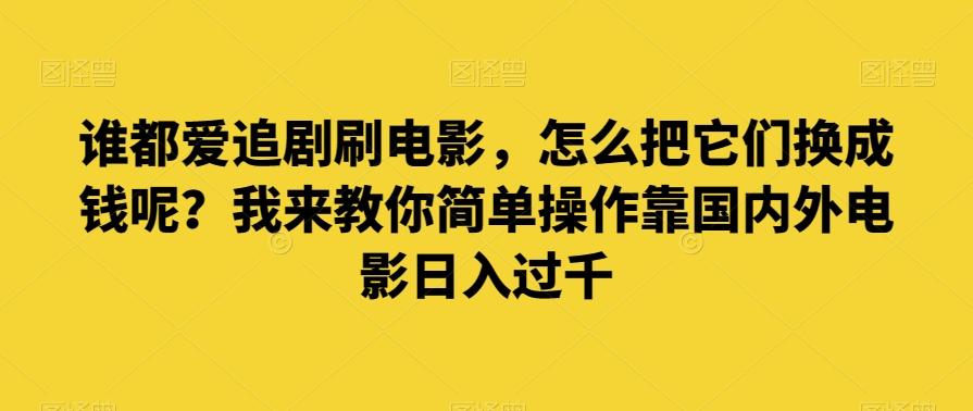 谁都爱追剧刷电影，怎么把它们换成钱呢？我来教你简单操作靠国内外电影日入过千【揭秘】-优创项目网