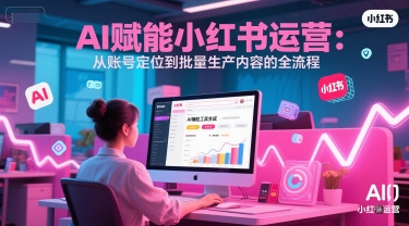 AI 赋能小红书运营：从账号定位到批量生产内容的全流程-优创项目网