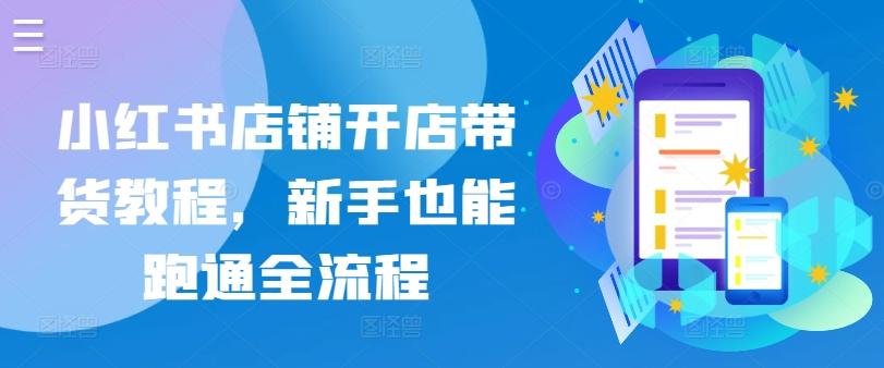 小红书店铺开店带货教程，新手也能跑通全流程-优创项目网
