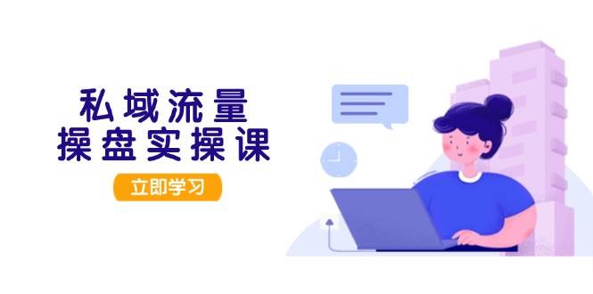 私域流量操盘实操课，从用户调研到成交变现，打造可落地的私域引流策略-优创项目网