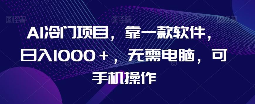 AI冷门项目，靠一款软件，日入1000＋，无需电脑，可手机操作【揭秘】-优创项目网
