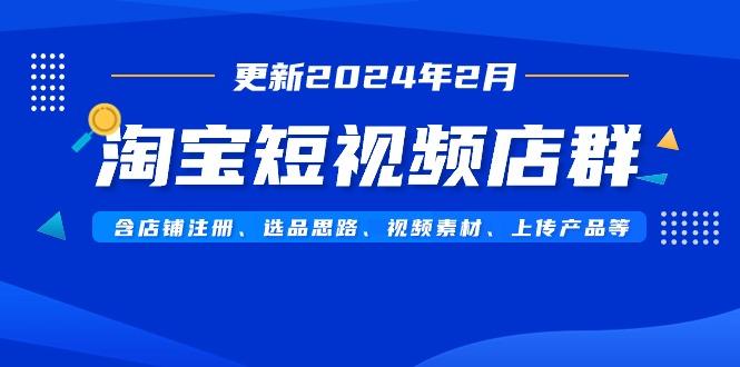 淘宝短视频店群(更新2024年2月)含店铺注册、选品思路、视频素材、上传...-优创项目网