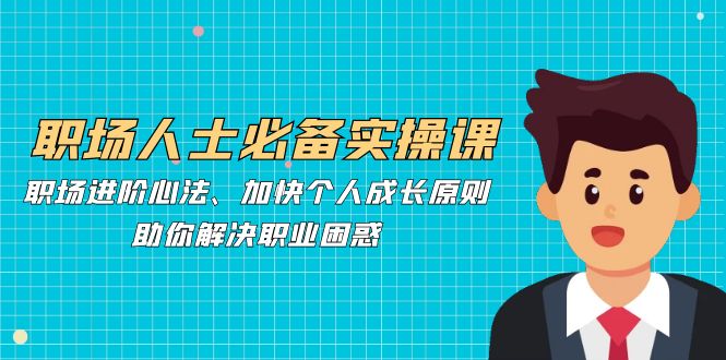 职场人士必备实操课：职场进阶心法、加快个人成长原则，助你解决职业困惑-优创项目网