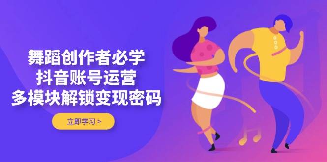舞蹈创作者必学，抖音账号运营，多模块解锁变现密码-优创项目网