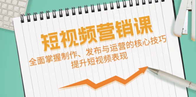 短视频&营销课：全面掌握制作、发布与运营的核心技巧，提升短视频表现-优创项目网