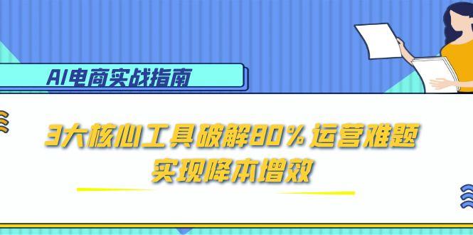 AI电商实战指南：3大核心工具破解80%运营难题，实现降本增效-优创项目网