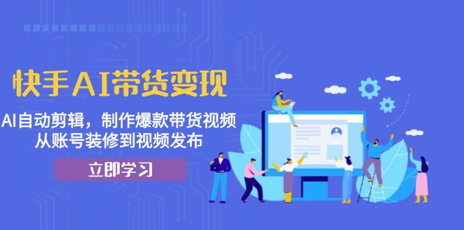 快手AI带货变现：AI自动剪辑，制作爆款带货视频，从账号装修到视频发布-优创项目网