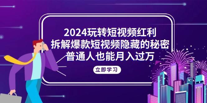 2024玩转短视频红利，拆解爆款短视频隐藏的秘密，普通人也能月入过万-优创项目网