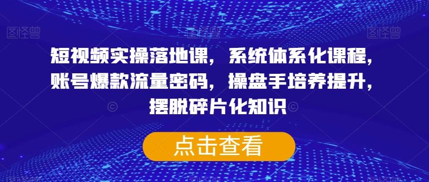 短视频实操落地课，系统体系化课程，账号爆款流量密码，操盘手培养提升，摆脱碎片化知识-优创项目网