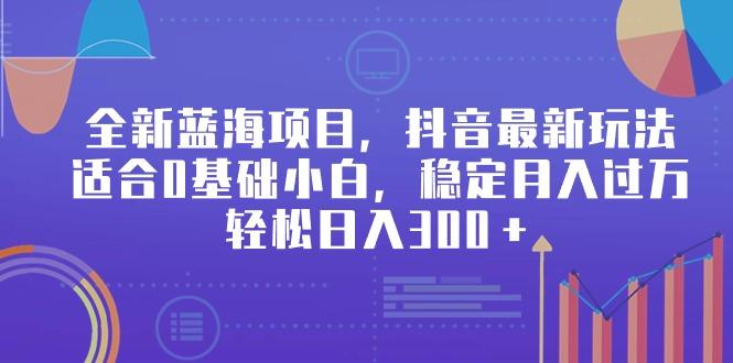 全新蓝海项目，抖音最新玩法，适合0基础小白，稳定月入过万，轻松日入300＋-优创项目网